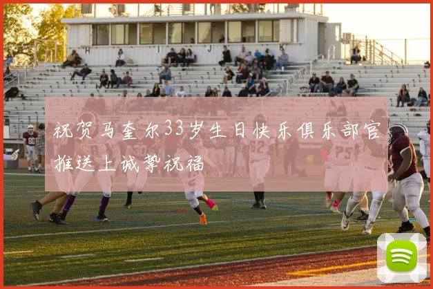 祝贺马奎尔33岁生日快乐俱乐部官推送上诚挚祝福