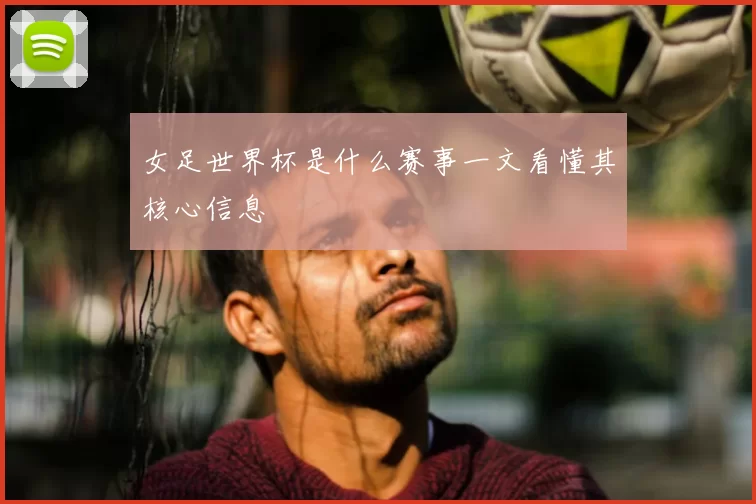 女足世界杯是什么赛事一文看懂其核心信息
