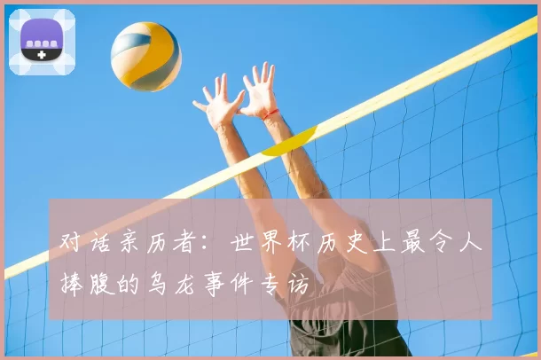 对话亲历者:世界杯历史上最令人捧腹的乌龙事件专访