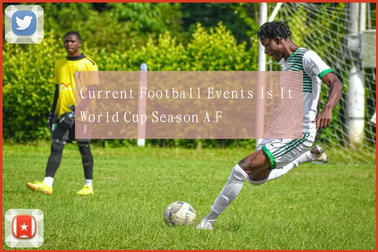Current Football Events Is It World Cup Season A F