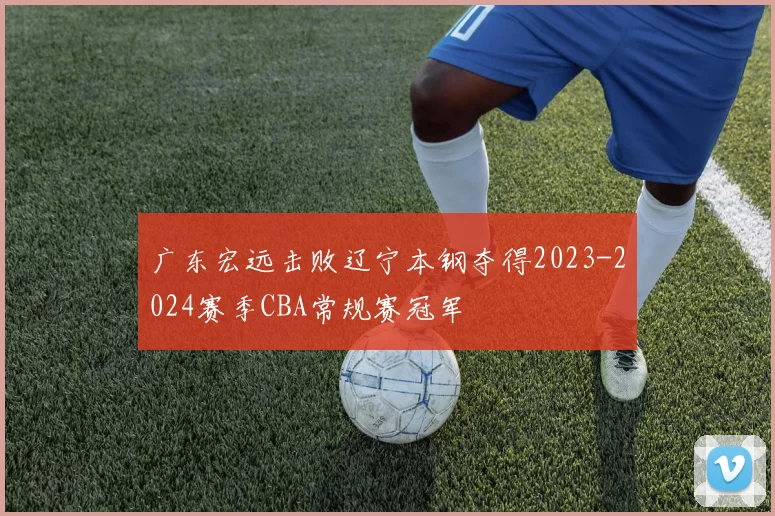 广东宏远击败辽宁本钢夺得2023-2024赛季CBA常规赛冠军