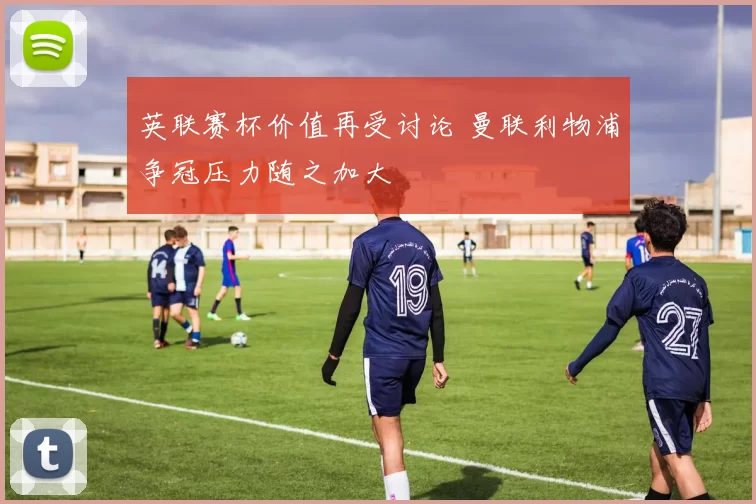 英联赛杯价值再受讨论 曼联利物浦争冠压力随之加大