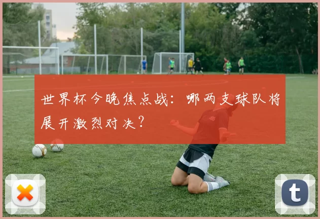 世界杯今晚焦点战:哪两支球队将展开激烈对决?