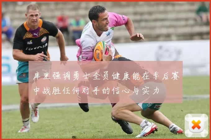库里强调勇士全员健康能在季后赛中战胜任何对手的信心与实力