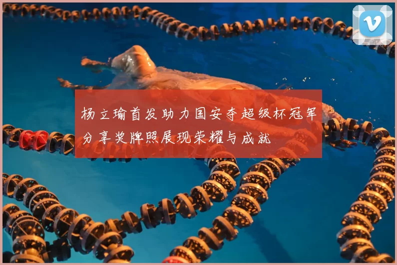 杨立瑜首发助力国安夺超级杯冠军分享奖牌照展现荣耀与成就