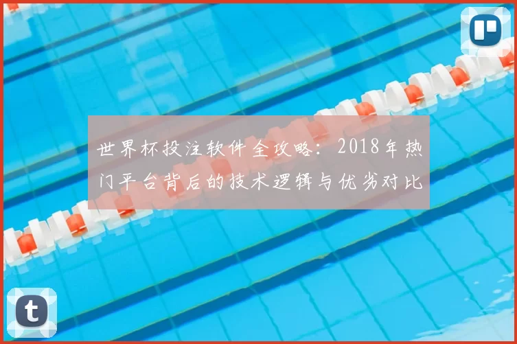 世界杯投注软件全攻略：2018年热门平台背后的技术逻辑与优劣对比