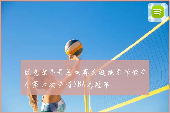 迈克尔乔丹总决赛关键绝杀带领公牛第六次夺得NBA总冠军