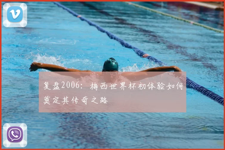 复盘2006:梅西世界杯初体验如何奠定其传奇之路
