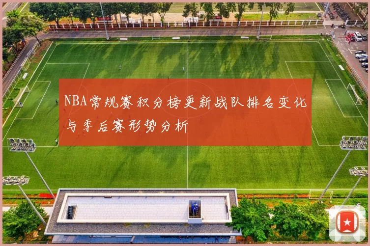 NBA常规赛积分榜更新战队排名变化与季后赛形势分析