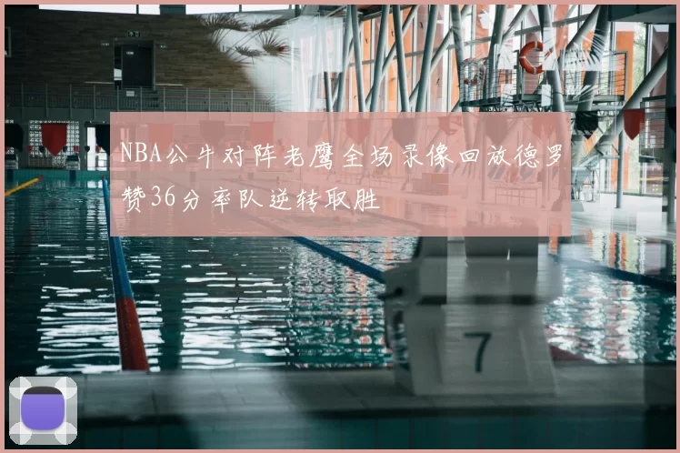 NBA公牛对阵老鹰全场录像回放德罗赞36分率队逆转取胜