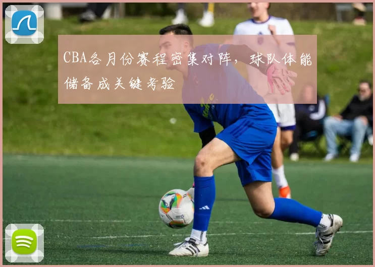 CBA各月份赛程密集对阵，球队体能储备成关键考验