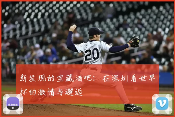 新发现的宝藏酒吧:在深圳看世界杯的激情与邂逅