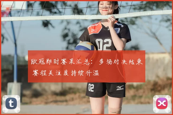 欧冠即时赛果汇总:多场对决结束 赛程关注度持续升温