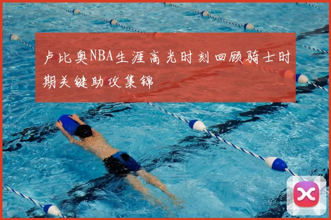 卢比奥NBA生涯高光时刻回顾骑士时期关键助攻集锦