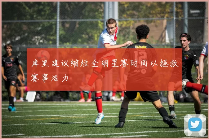 库里建议缩短全明星赛时间以拯救赛事活力