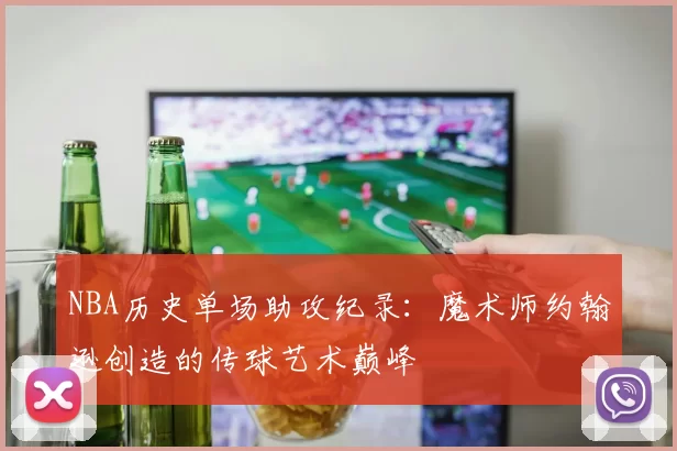 NBA历史单场助攻纪录：魔术师约翰逊创造的传球艺术巅峰