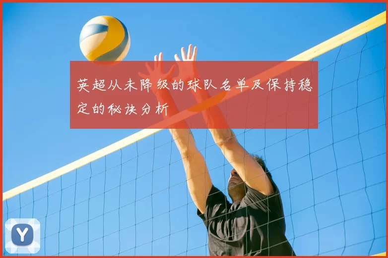 英超从未降级的球队名单及保持稳定的秘诀分析