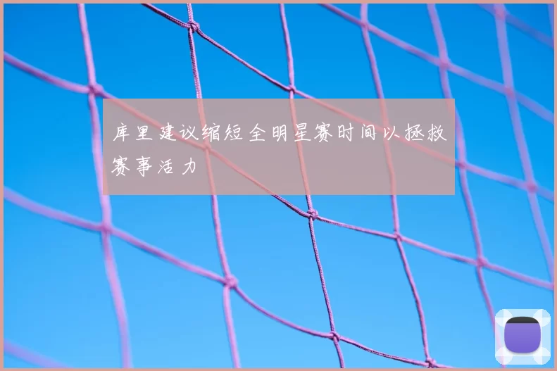 库里建议缩短全明星赛时间以拯救赛事活力
