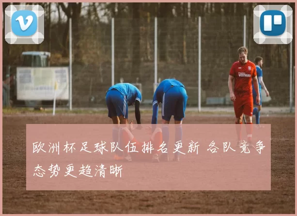 欧洲杯足球队伍排名更新 各队竞争态势更趋清晰