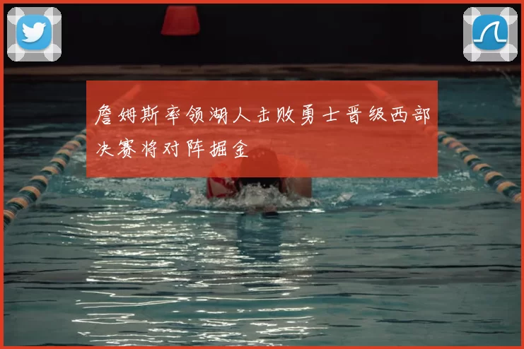 詹姆斯率领湖人击败勇士晋级西部决赛将对阵掘金
