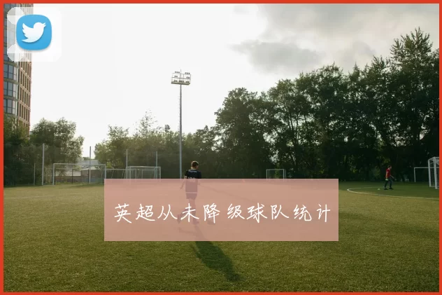 英超从未降级球队统计