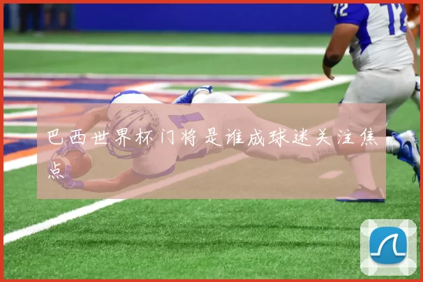 巴西世界杯门将是谁成球迷关注焦点