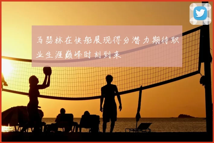 马瑟林在快船展现得分潜力期待职业生涯巅峰时刻到来