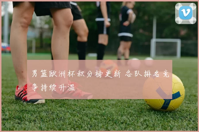 男篮欧洲杯积分榜更新 各队排名竞争持续升温