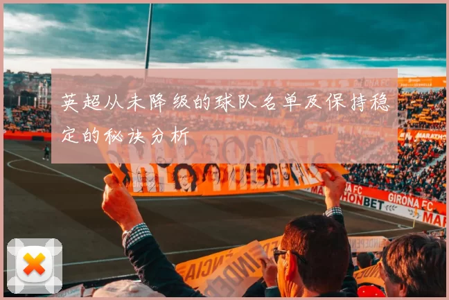 英超从未降级的球队名单及保持稳定的秘诀分析