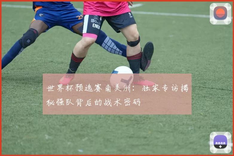 世界杯预选赛南美洲:独家专访揭秘强队背后的战术密码