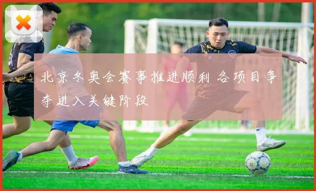 北京冬奥会赛事推进顺利 各项目争夺进入关键阶段