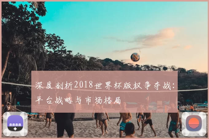 深度剖析2018世界杯版权争夺战:平台战略与市场格局