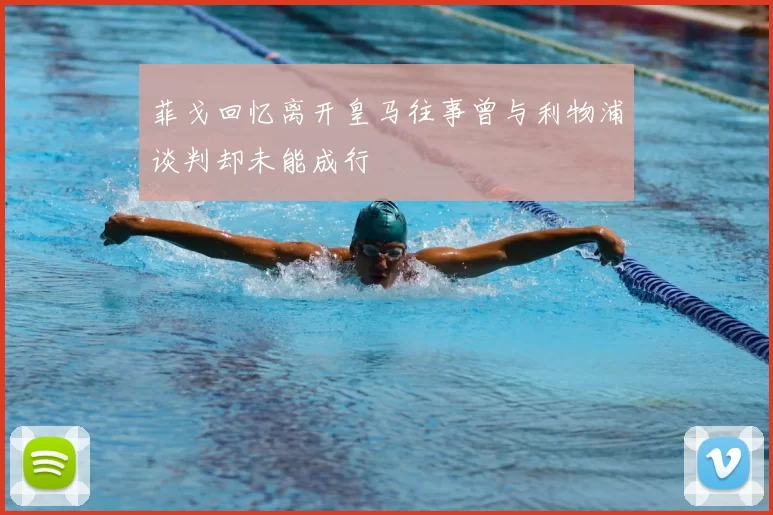 菲戈回忆离开皇马往事曾与利物浦谈判却未能成行