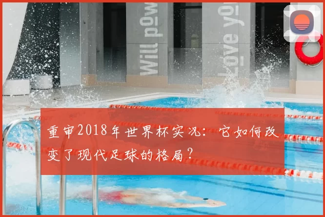 重审2018年世界杯实况：它如何改变了现代足球的格局？