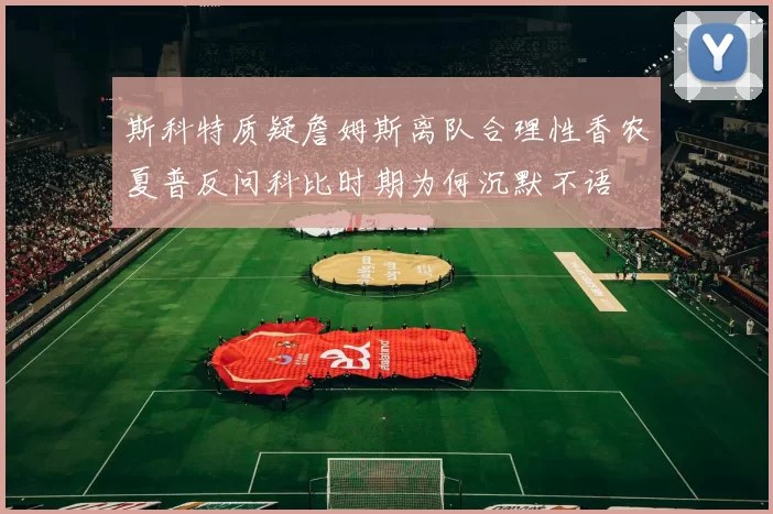 斯科特质疑詹姆斯离队合理性香农夏普反问科比时期为何沉默不语