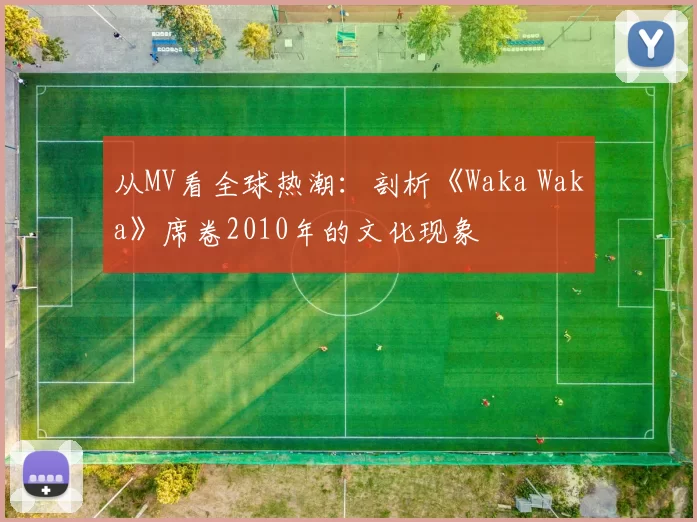 从MV看全球热潮:剖析《Waka Waka》席卷2010年的文化现象