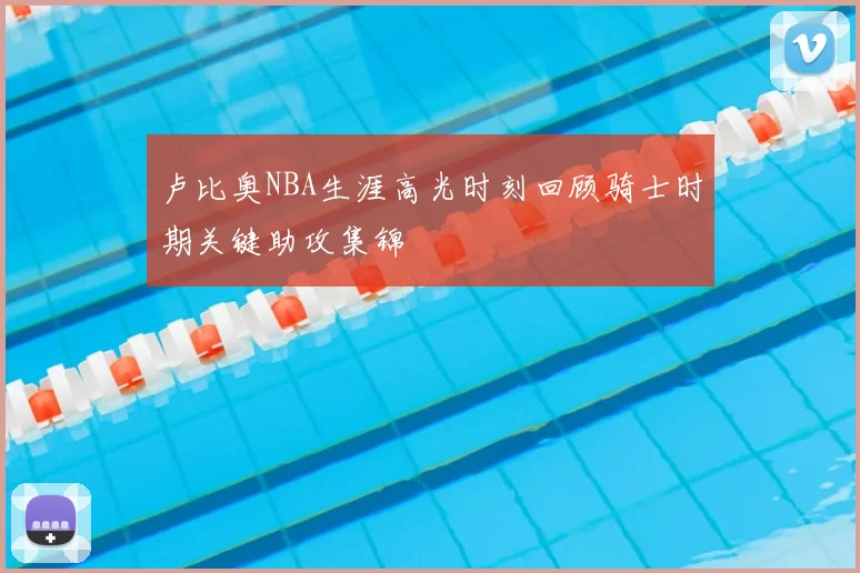 卢比奥NBA生涯高光时刻回顾骑士时期关键助攻集锦