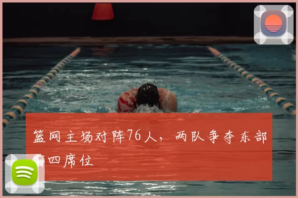 篮网主场对阵76人,两队争夺东部前四席位