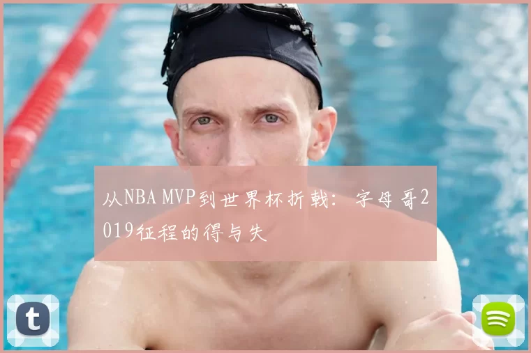 从NBA MVP到世界杯折戟:字母哥2019征程的得与失
