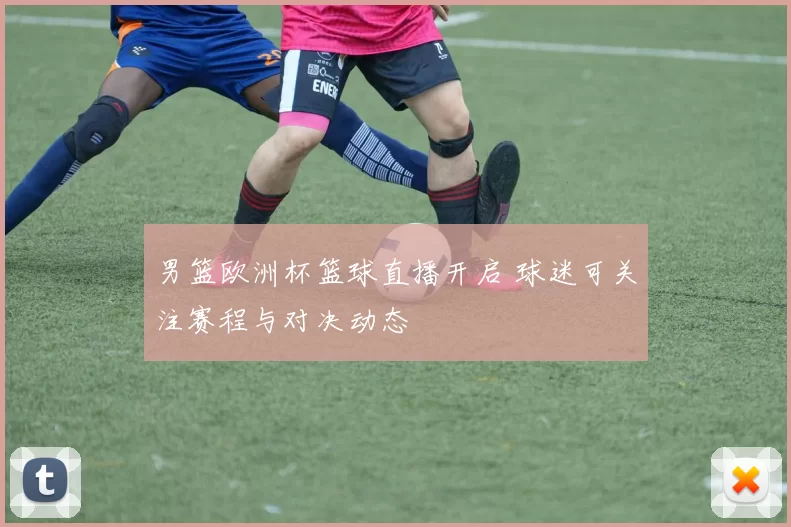 男篮欧洲杯篮球直播开启 球迷可关注赛程与对决动态