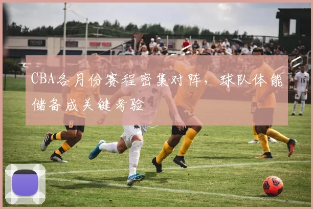 CBA各月份赛程密集对阵，球队体能储备成关键考验