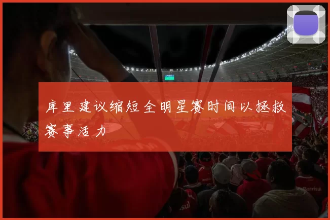 库里建议缩短全明星赛时间以拯救赛事活力