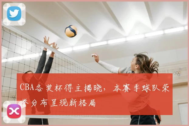 CBA各奖杯得主揭晓，本赛季球队荣誉分布呈现新格局