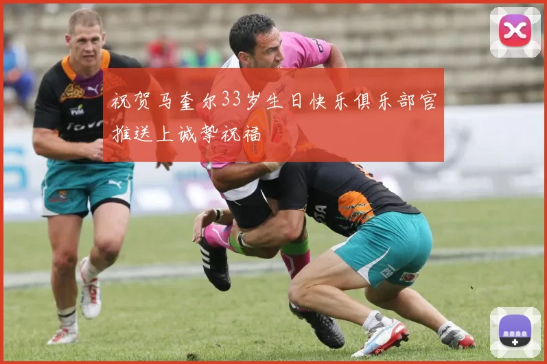 祝贺马奎尔33岁生日快乐俱乐部官推送上诚挚祝福