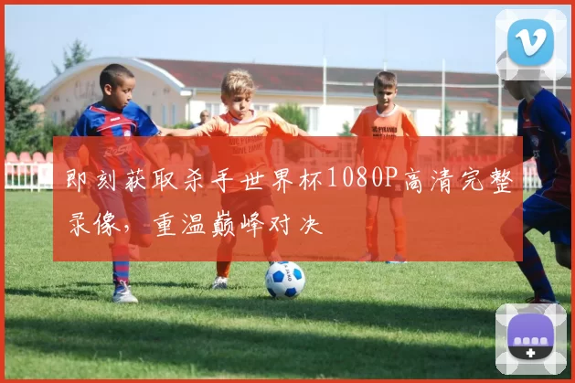即刻获取杀手世界杯1080P高清完整录像，重温巅峰对决