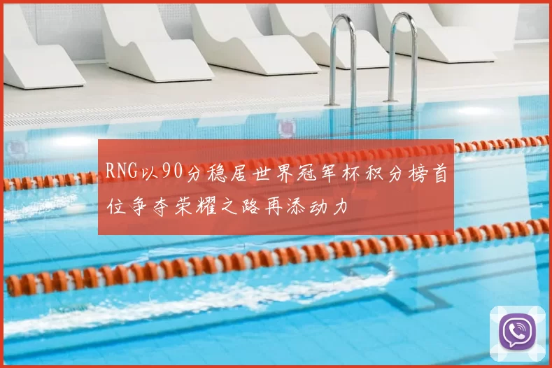 RNG以90分稳居世界冠军杯积分榜首位争夺荣耀之路再添动力