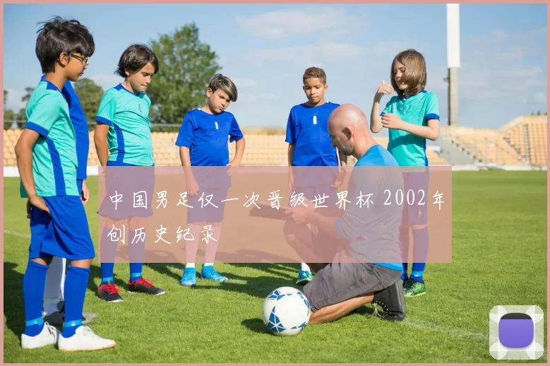 中国男足仅一次晋级世界杯 2002年创历史纪录
