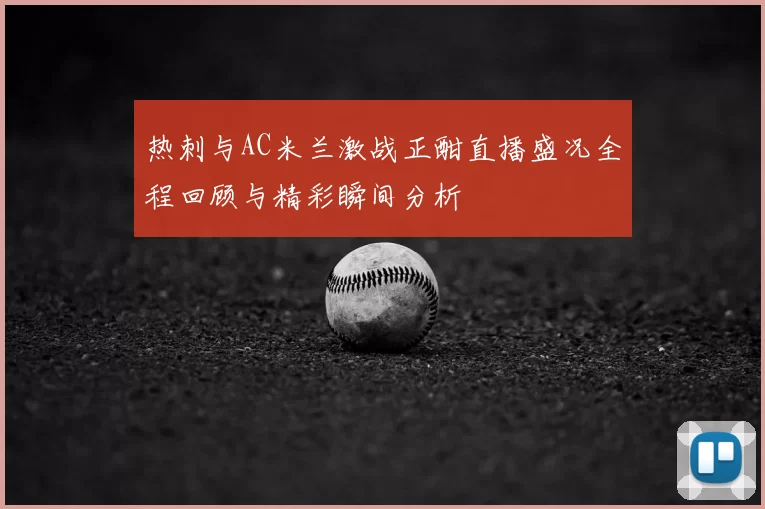 热刺与AC米兰激战正酣直播盛况全程回顾与精彩瞬间分析