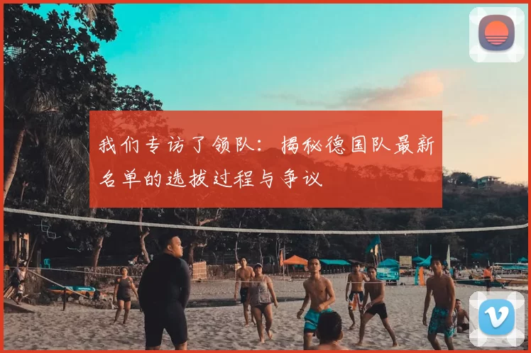 我们专访了领队：揭秘德国队最新名单的选拔过程与争议