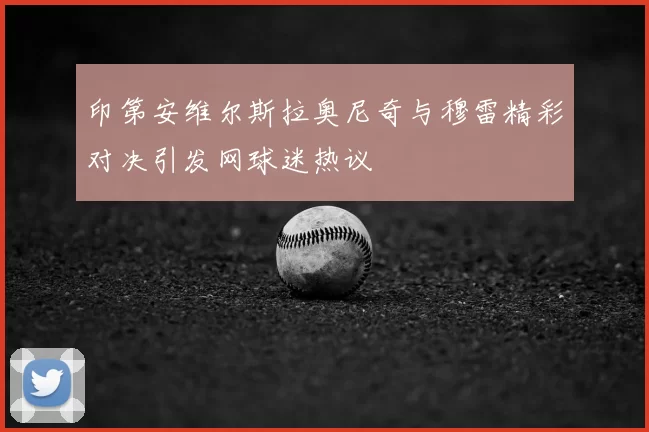 印第安维尔斯拉奥尼奇与穆雷精彩对决引发网球迷热议